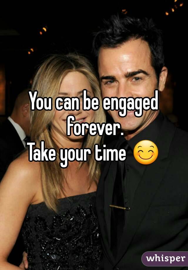 You can be engaged forever.
Take your time 😊