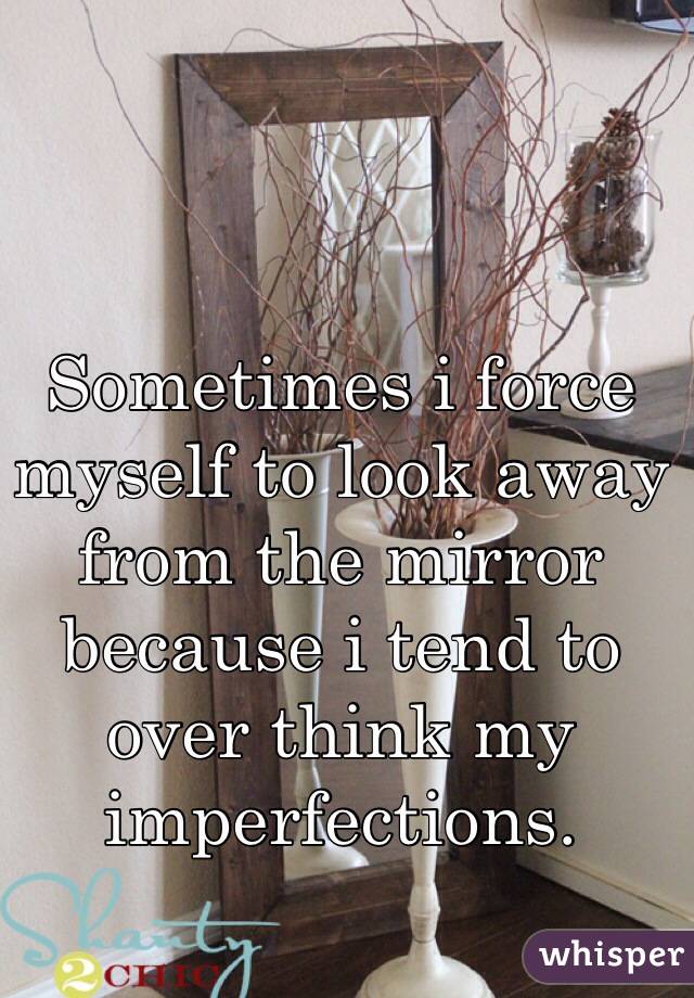 
Sometimes i force myself to look away from the mirror because i tend to over think my imperfections.
