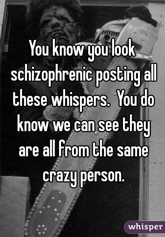 You know you look schizophrenic posting all these whispers.  You do know we can see they are all from the same crazy person.