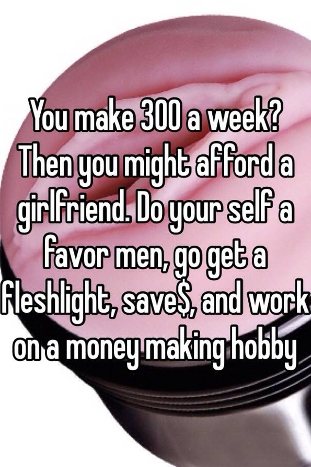 you-make-300-a-week-then-you-might-afford-a-girlfriend-do-your-self-a