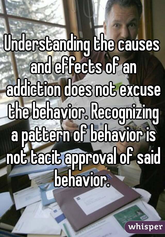 Understanding the causes and effects of an addiction does not excuse the behavior. Recognizing a pattern of behavior is not tacit approval of said behavior. 