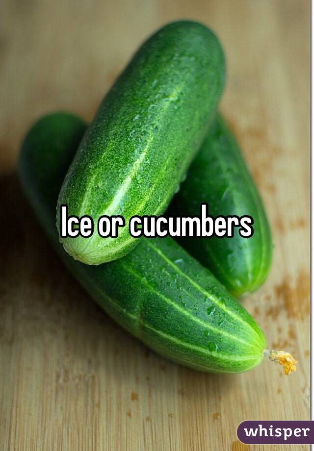 Ice or cucumbers 