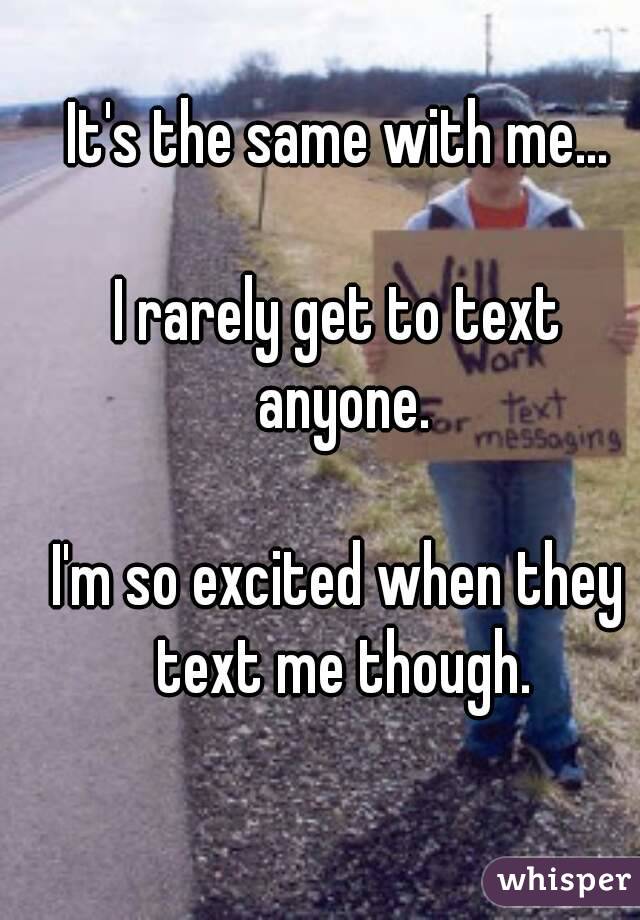 It's the same with me...

I rarely get to text anyone.

I'm so excited when they text me though.