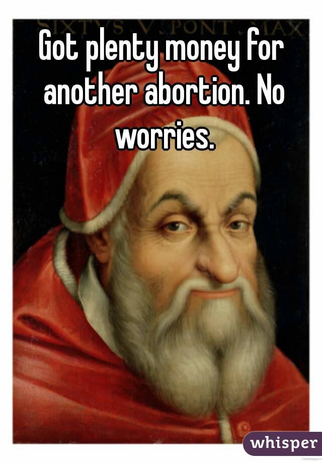 Got plenty money for another abortion. No worries.