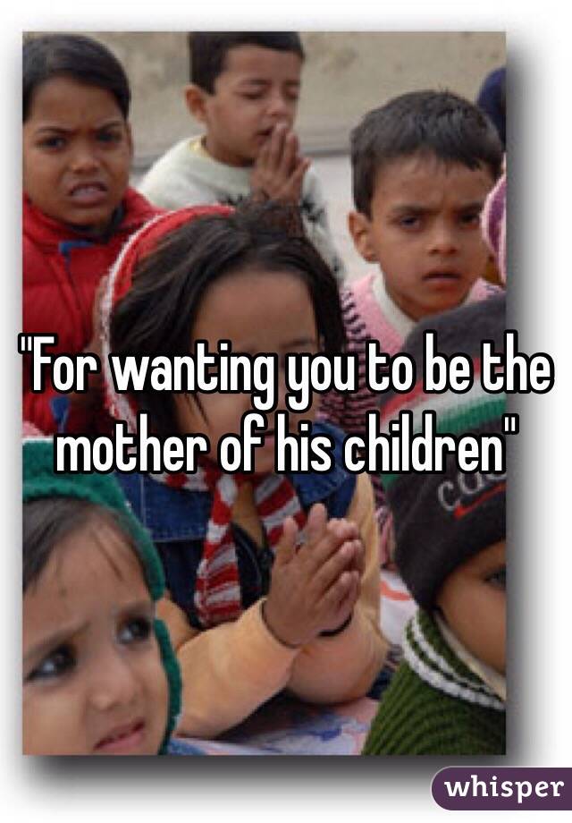 "For wanting you to be the mother of his children"