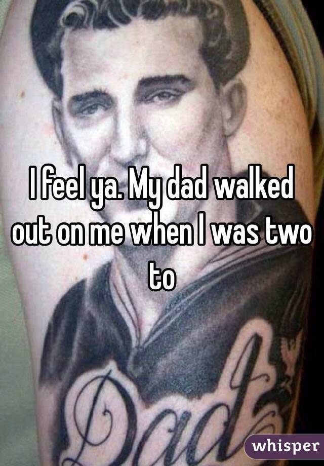 I feel ya. My dad walked out on me when I was two to