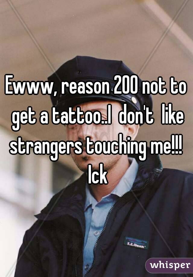 Ewww, reason 200 not to get a tattoo..I  don't  like strangers touching me!!!  Ick