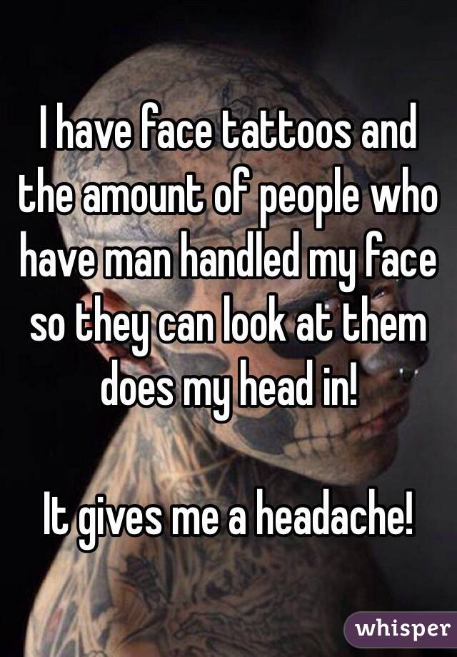 I have face tattoos and the amount of people who have man handled my face so they can look at them does my head in!

It gives me a headache!