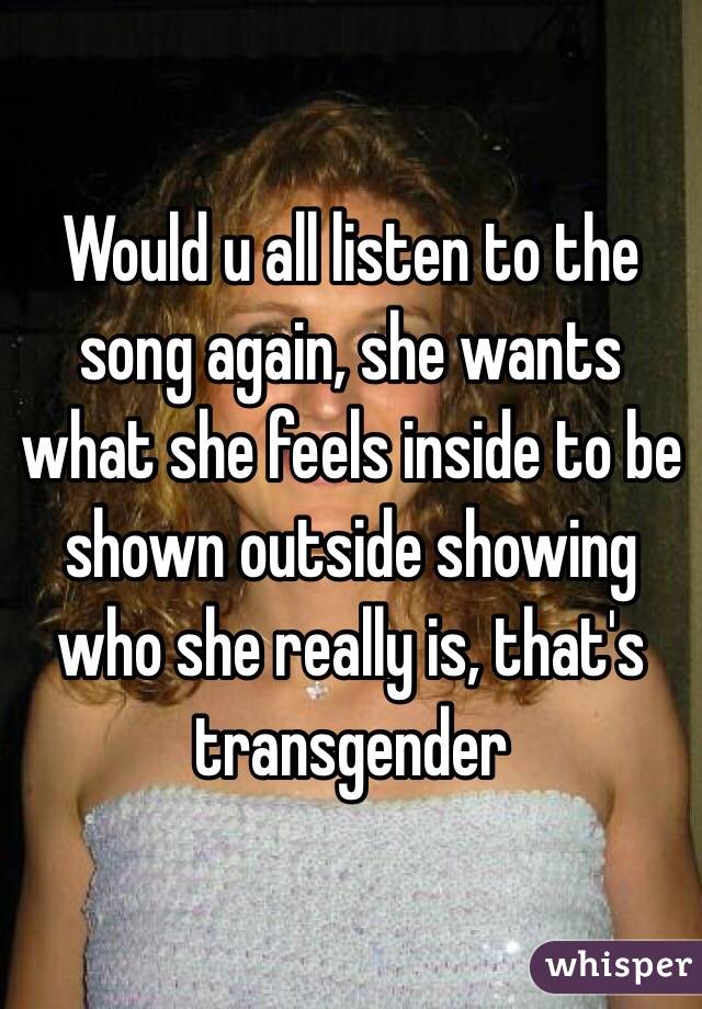 Would u all listen to the song again, she wants what she feels inside to be shown outside showing who she really is, that's transgender 