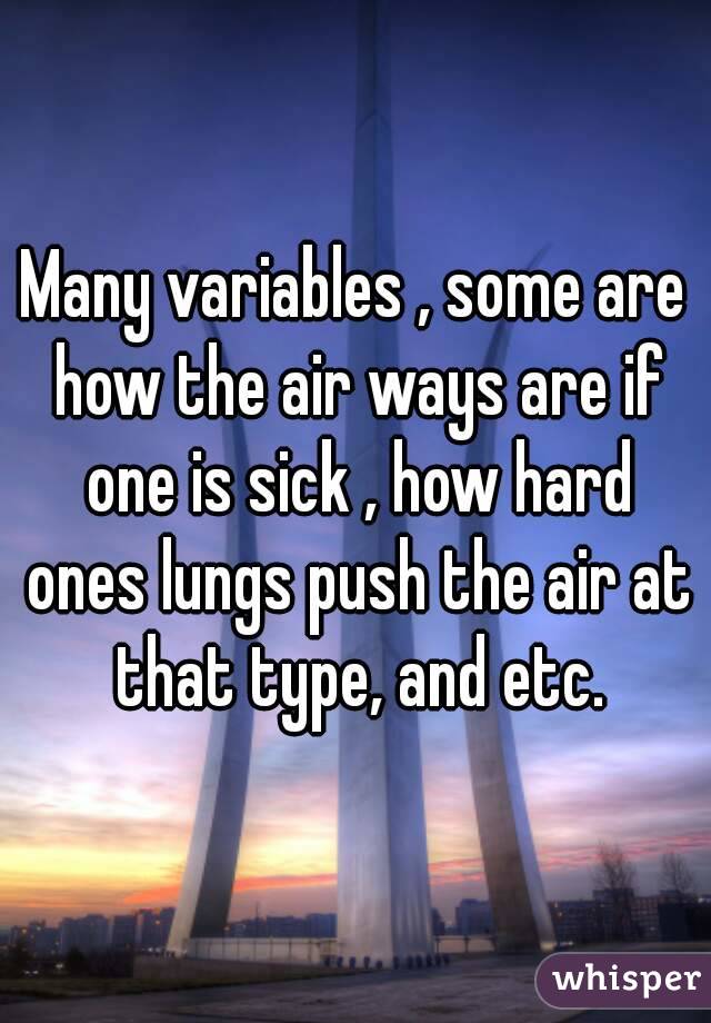 Many variables , some are how the air ways are if one is sick , how hard ones lungs push the air at that type, and etc.