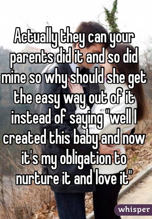 Actually they can your parents did it and so did mine so why should she get the easy way out of it instead of saying "well I created this baby and now it's my obligation to nurture it and love it" 