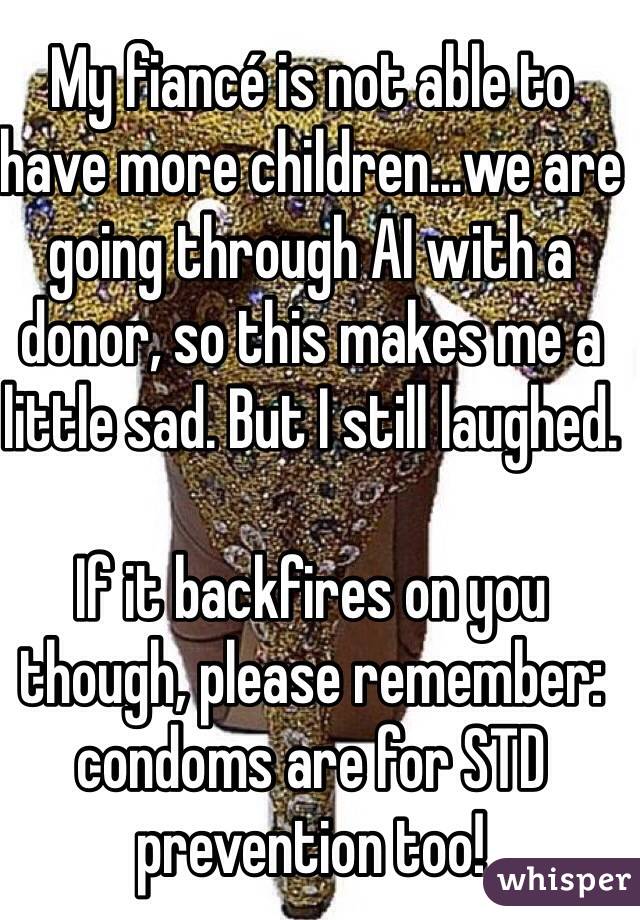 My fiancé is not able to have more children...we are going through AI with a donor, so this makes me a little sad. But I still laughed.

If it backfires on you though, please remember: condoms are for STD prevention too!