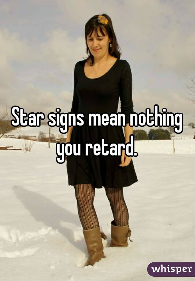 Star signs mean nothing you retard. 