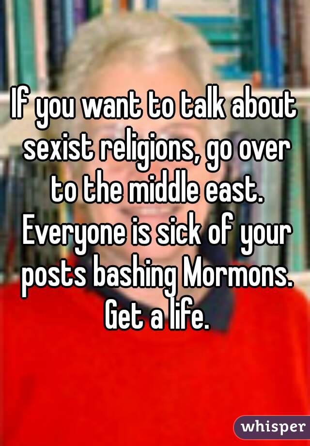 If you want to talk about sexist religions, go over to the middle east. Everyone is sick of your posts bashing Mormons. Get a life.