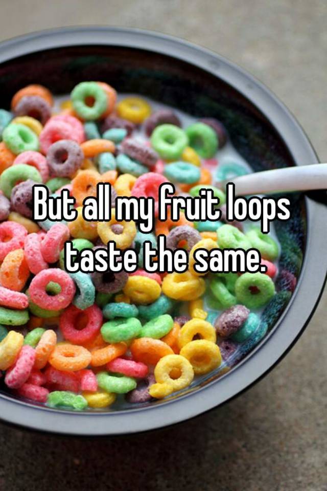 But All My Fruit Loops Taste The Same 8999