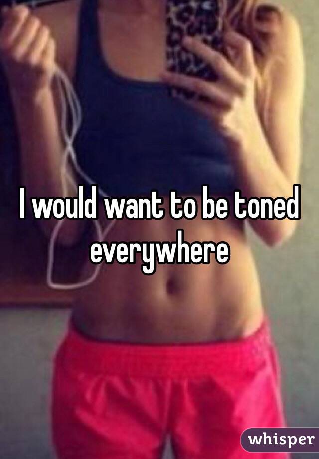 I would want to be toned everywhere 