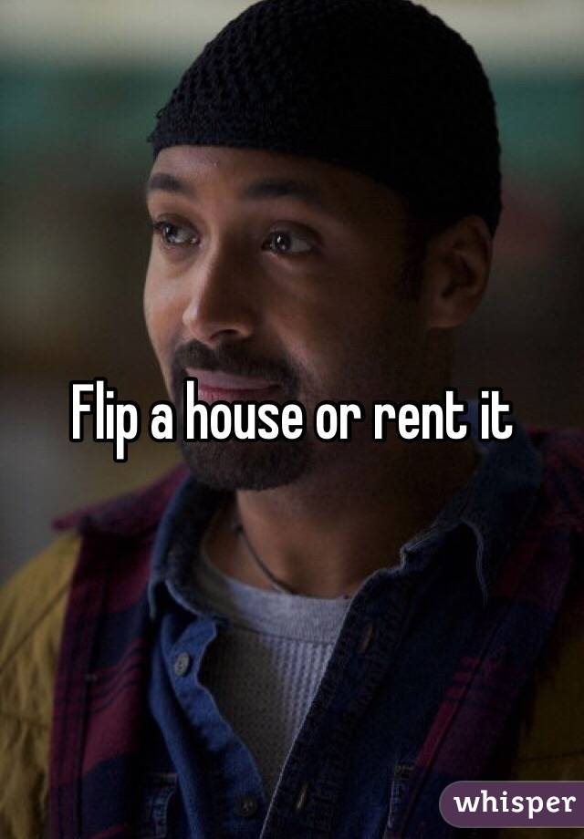 Flip a house or rent it