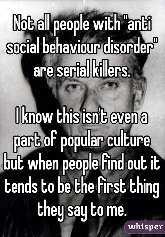 Not all people with "anti social behaviour disorder" are serial killers.

I know this isn't even a part of popular culture but when people find out it tends to be the first thing they say to me.