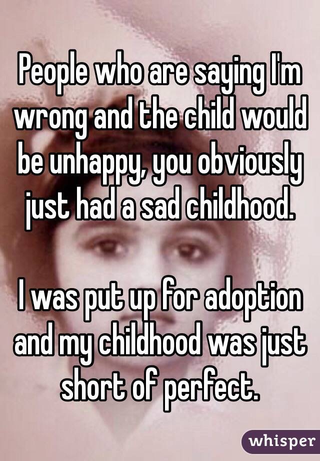 People who are saying I'm wrong and the child would be unhappy, you obviously just had a sad childhood.

I was put up for adoption and my childhood was just short of perfect.