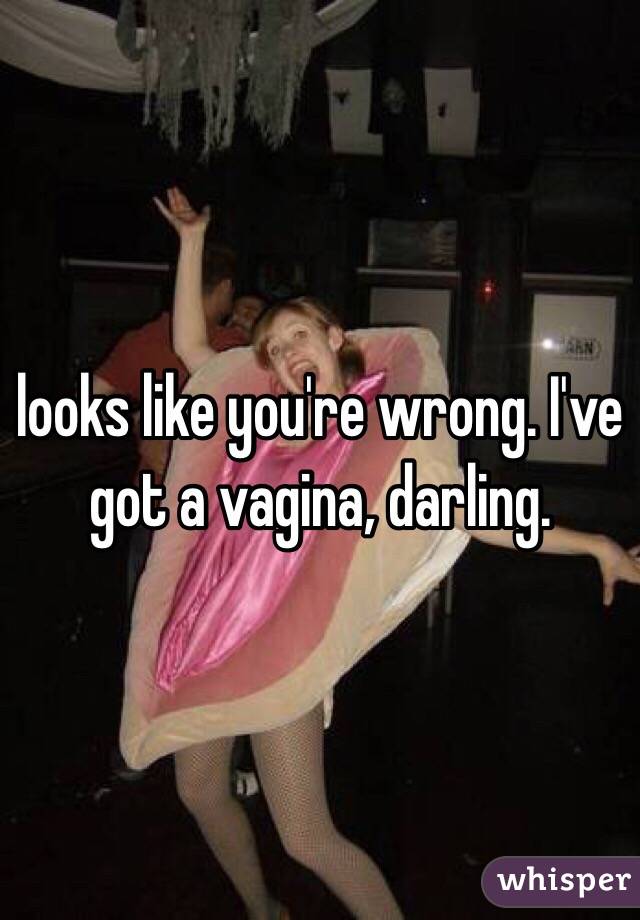 looks like you're wrong. I've got a vagina, darling. 