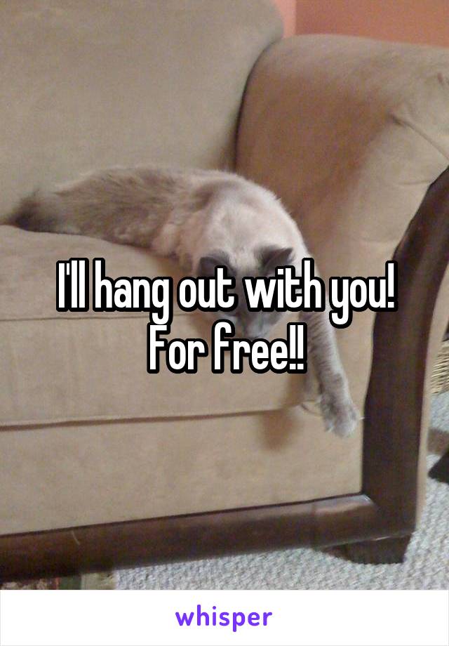 I'll hang out with you!
For free!!