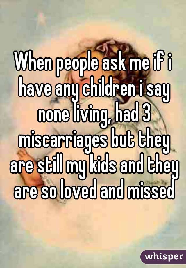 When people ask me if i have any children i say none living, had 3 miscarriages but they are still my kids and they are so loved and missed