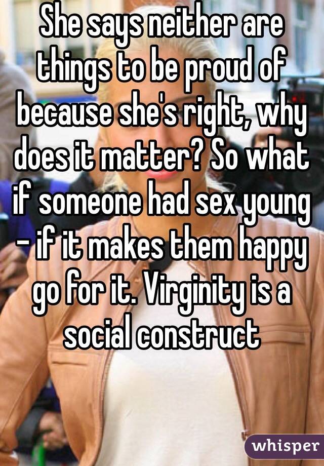 She says neither are things to be proud of because she's right, why does it matter? So what if someone had sex young - if it makes them happy go for it. Virginity is a social construct 