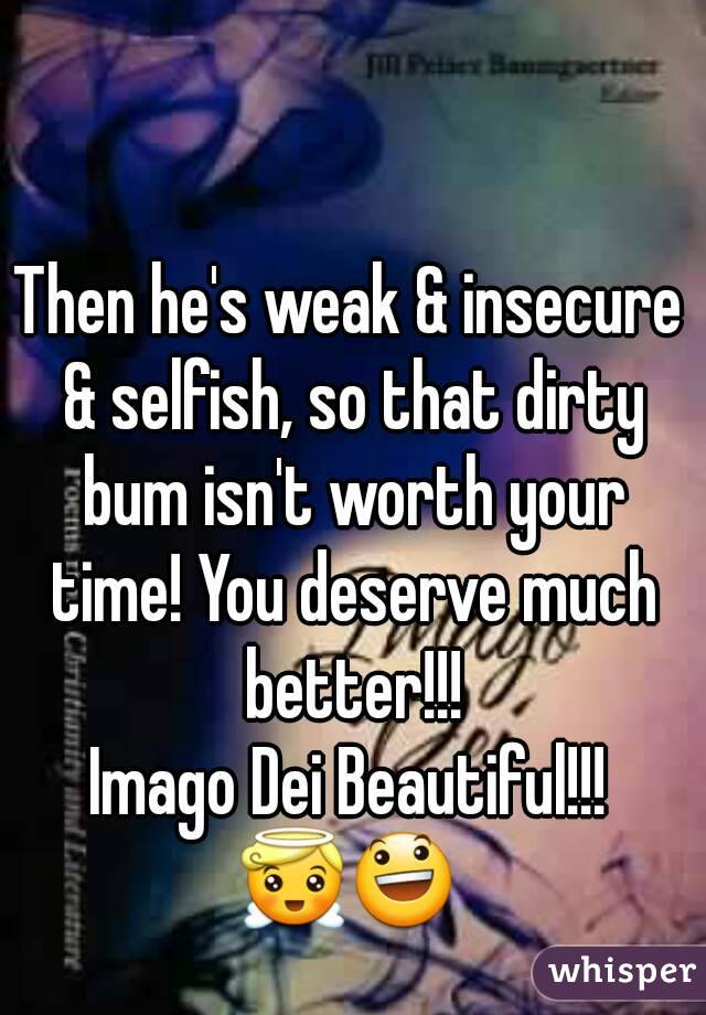 Then he's weak & insecure & selfish, so that dirty bum isn't worth your time! You deserve much better!!!
Imago Dei Beautiful!!!
😇😃