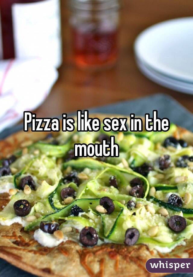 Pizza is like sex in the mouth