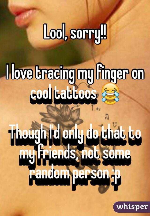 Lool, sorry!! 

I love tracing my finger on cool tattoos 😂 

Though I'd only do that to my friends, not some random person :p