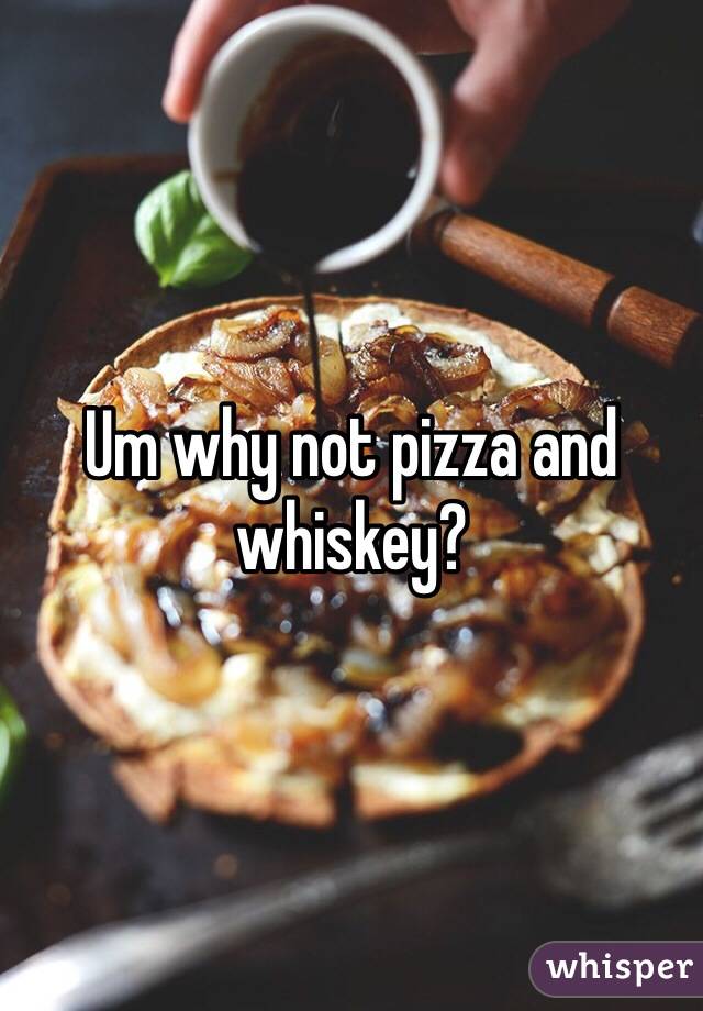Um why not pizza and whiskey? 
