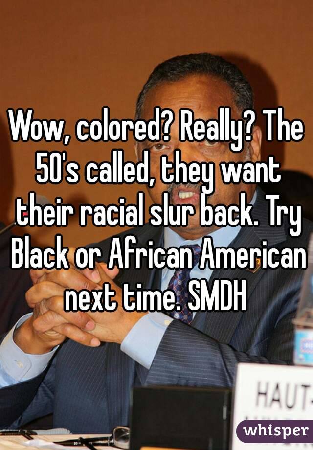 Wow, colored? Really? The 50's called, they want their racial slur back. Try Black or African American next time. SMDH 