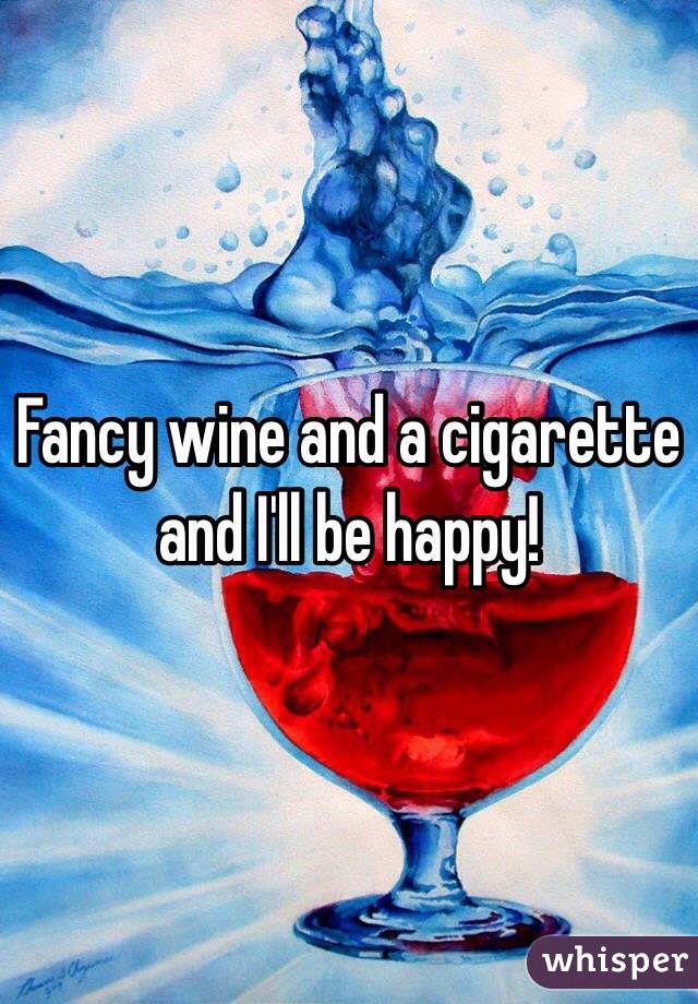 Fancy wine and a cigarette and I'll be happy!