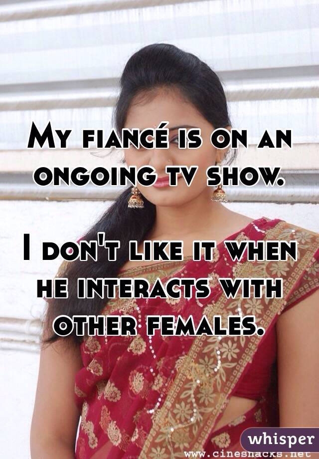 My fiancé is on an ongoing tv show. 

I don't like it when he interacts with other females. 