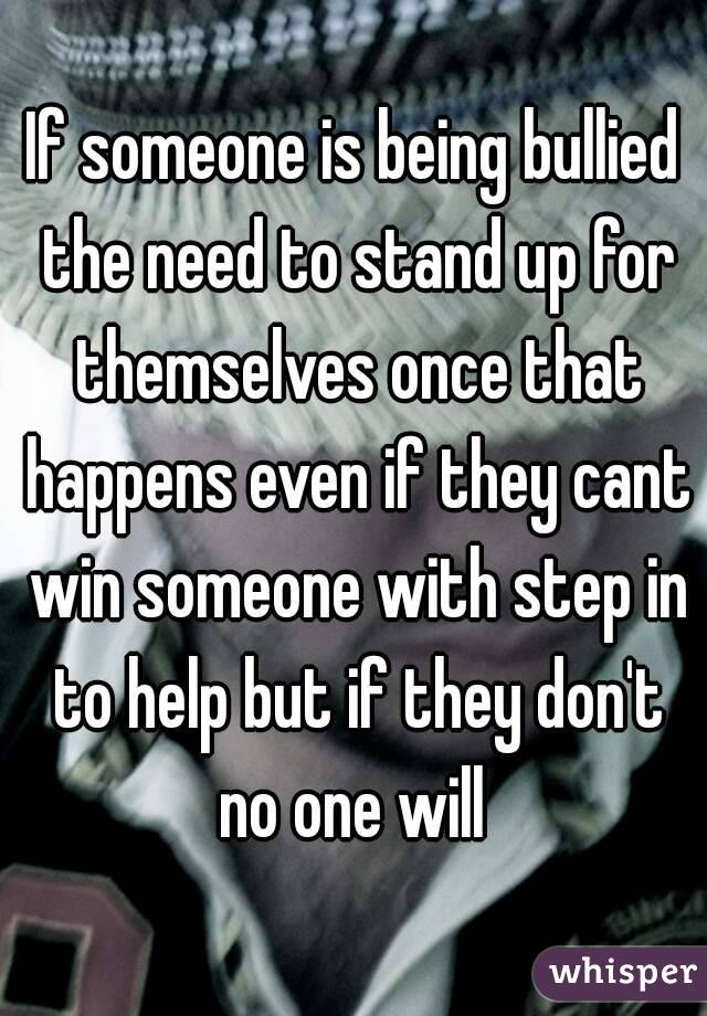 If someone is being bullied the need to stand up for themselves once that happens even if they cant win someone with step in to help but if they don't no one will 