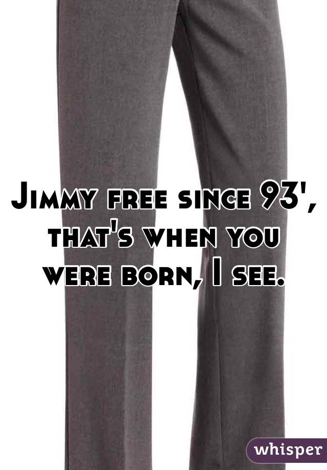 Jimmy free since 93', that's when you were born, I see. 