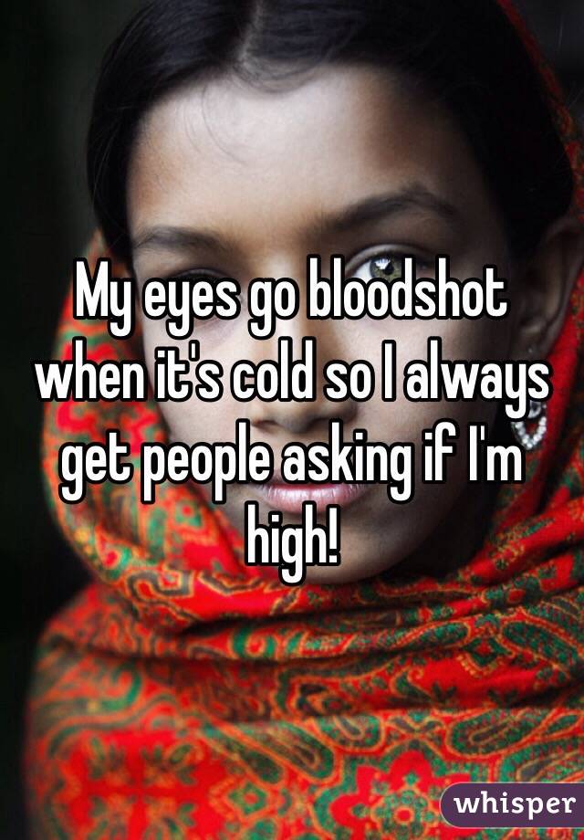 My eyes go bloodshot when it's cold so I always get people asking if I'm high!