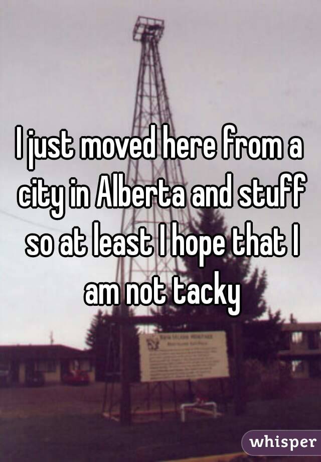 I just moved here from a city in Alberta and stuff so at least I hope that I am not tacky