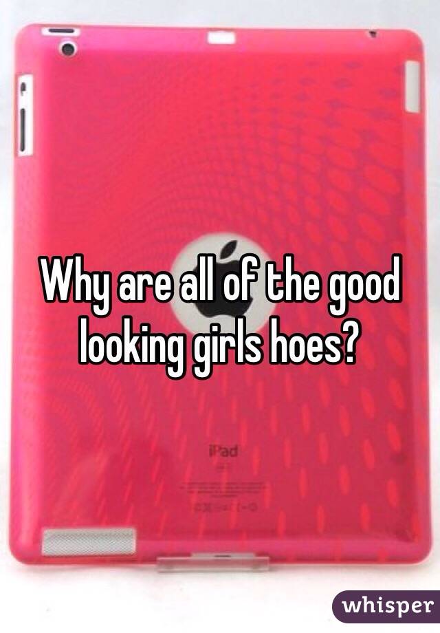 Why are all of the good looking girls hoes? 