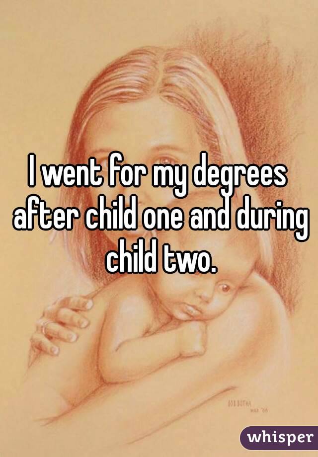 I went for my degrees after child one and during child two.