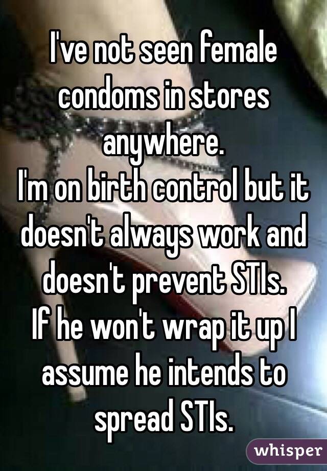 I've not seen female condoms in stores anywhere.
I'm on birth control but it doesn't always work and doesn't prevent STIs.
If he won't wrap it up I assume he intends to spread STIs. 