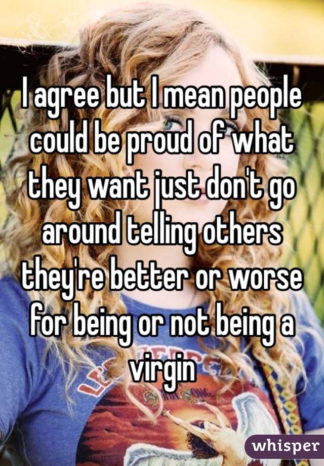 I agree but I mean people could be proud of what they want just don't go around telling others they're better or worse for being or not being a virgin