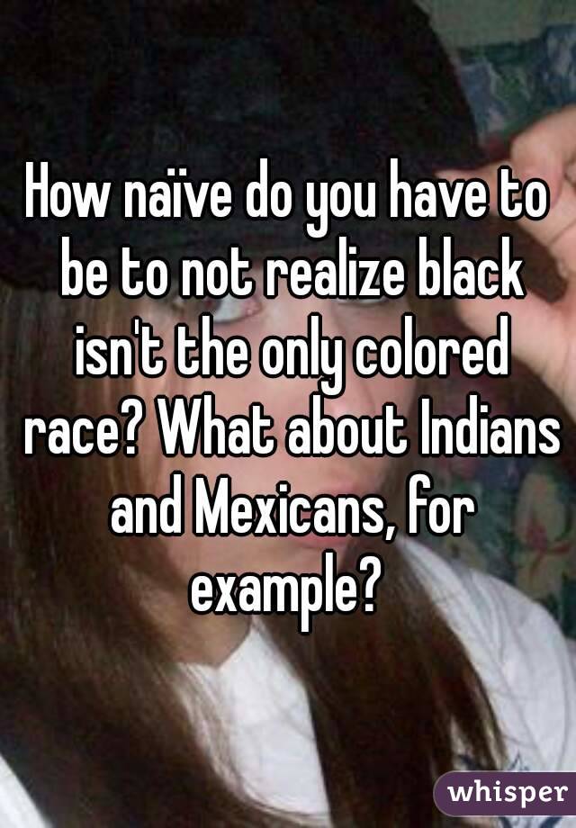 How naïve do you have to be to not realize black isn't the only colored race? What about Indians and Mexicans, for example? 