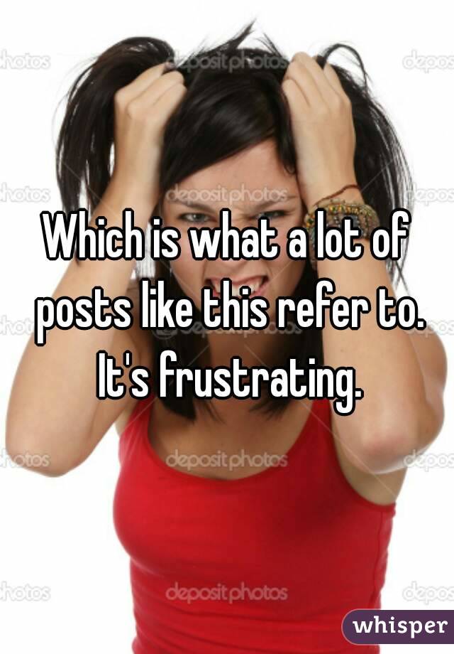 Which is what a lot of posts like this refer to. It's frustrating.