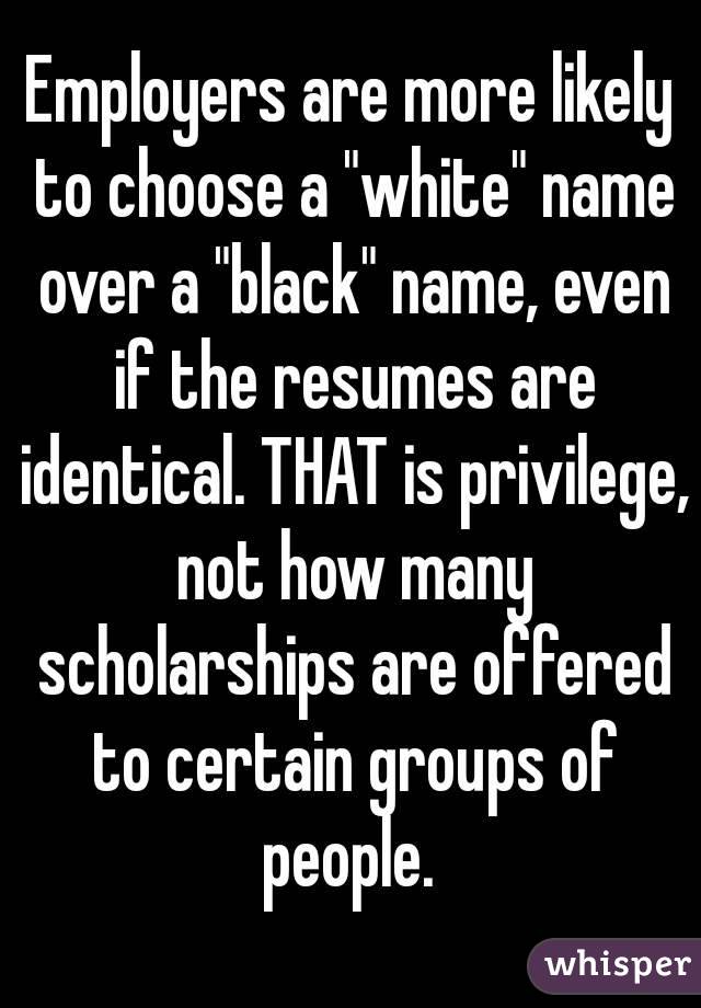 Employers are more likely to choose a "white" name over a "black" name, even if the resumes are identical. THAT is privilege, not how many scholarships are offered to certain groups of people. 