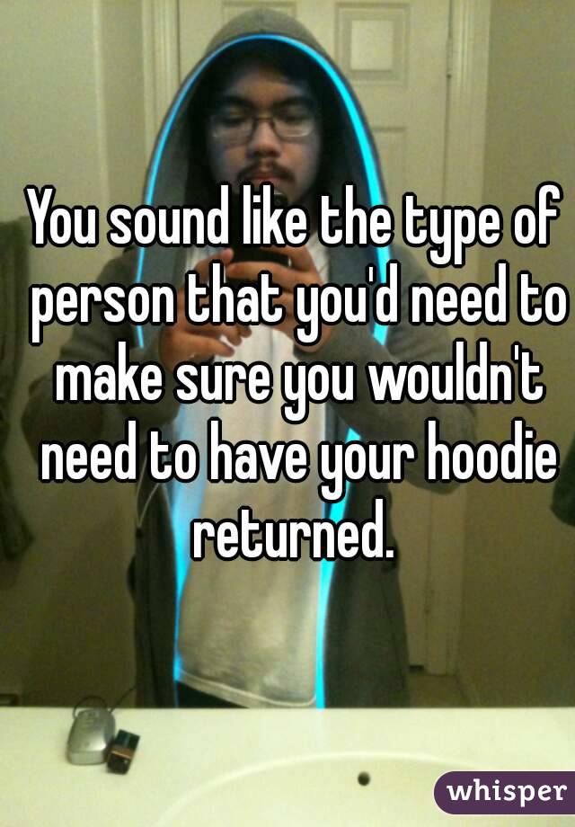You sound like the type of person that you'd need to make sure you wouldn't need to have your hoodie returned. 