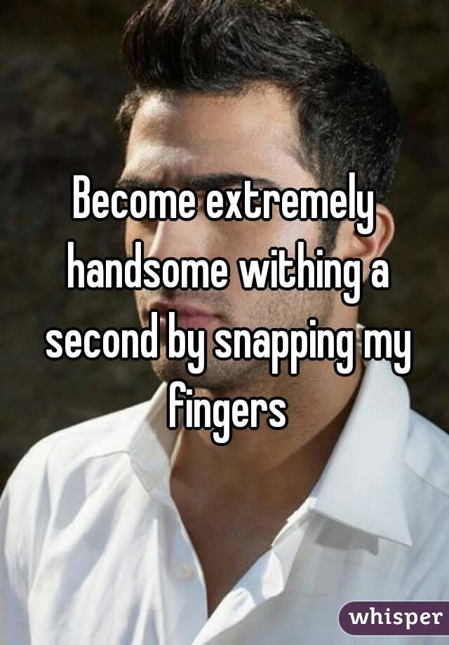 Become extremely handsome withing a second by snapping my fingers