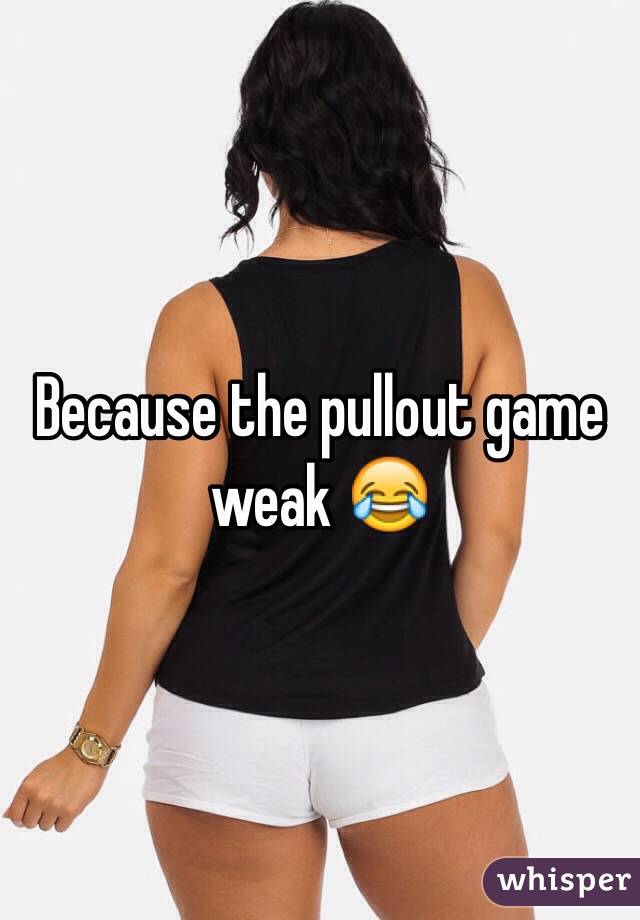 Because the pullout game weak 😂