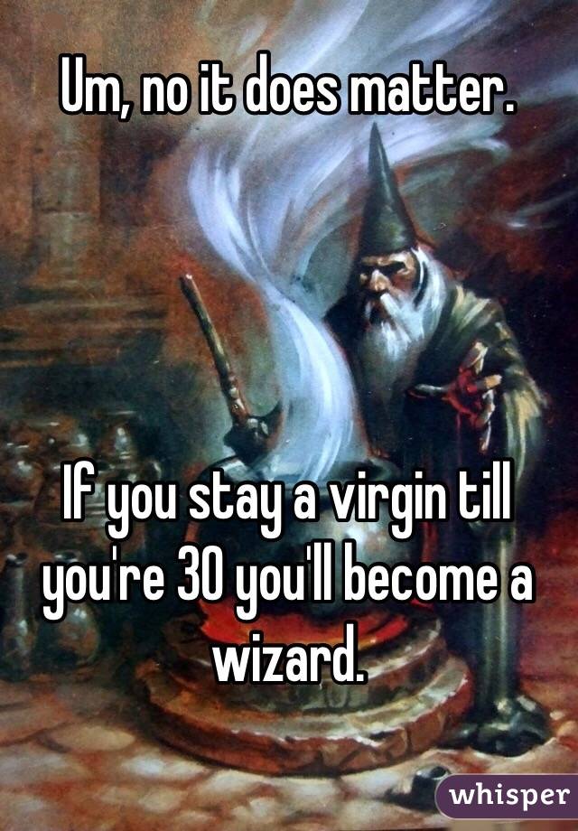 Um, no it does matter.




If you stay a virgin till you're 30 you'll become a wizard.