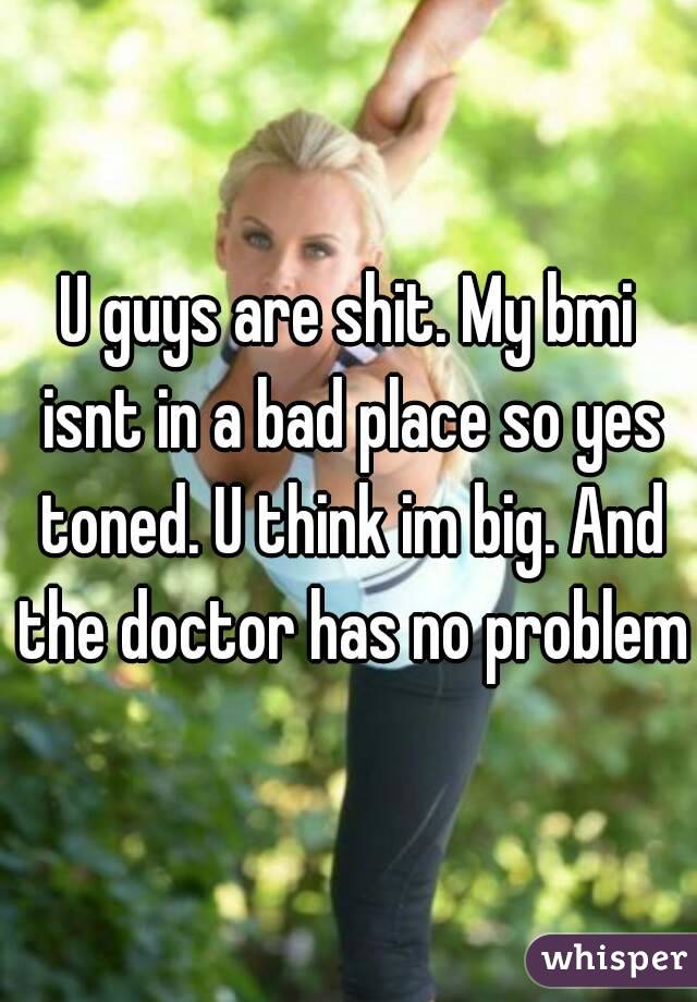 U guys are shit. My bmi isnt in a bad place so yes toned. U think im big. And the doctor has no problem